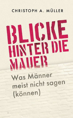 Blicke Hinter Die Mauer: Was Männer Meist Nicht Sagen (Können) (German Edition)