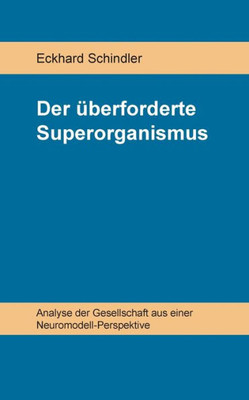 Der Überforderte Superorganismus: Analyse Der Gesellschaft Aus Einer Neuromodell-Perspektive (German Edition)