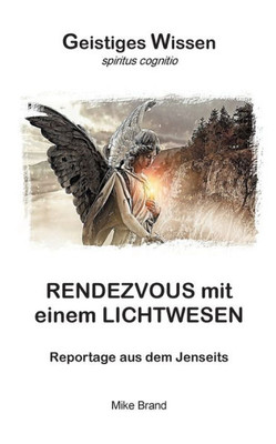 Rendezvous Mit Einem Lichtwesen: Reportage Aus Dem Jenseits (German Edition)