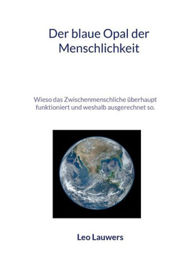 Der Blaue Opal Der Menschlichkeit: Wieso Das Zwischenmenschliche Überhaupt Funktioniert Und Weshalb Ausgerechnet So. (German Edition)
