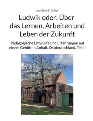 Ludwik Oder: Über Das Lernen, Arbeiten Und Leben Der Zukunft: Pädagogische Entwürfe Und Erfahrungen Auf Einem Gehöft In Anhalt, Ostdeutschland, Teil Ii (German Edition)