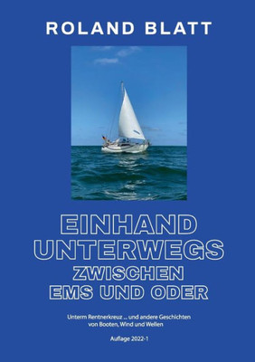 Einhand Unterwegs Zwischen Ems Und Oder: Unterm Rentnerkreuz ... Und Andere Geschichten Von Booten, Wind Und Wellen (German Edition)