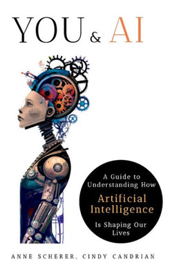 You & Ai: A Guide To Understanding How Artificial Intelligence Is Shaping Our Lives