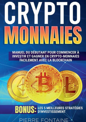 Cryptomonnaies: Manuel Complet Du Débutant Pour Commencer À Investir Et Gagner En Crypto-Monnaies Facilement Avec La Blockchain. Bonus: Les 5 Meilleures Stratégies D'Investissement (French Edition)