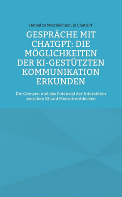 Gespräche Mit Chatgpt: Die Möglichkeiten Der Ki-Gestützten Kommunikation Erkunden: Die Grenzen Und Das Potenzial Der Interaktion Zwischen Ki Und Mensch Entdecken (German Edition)
