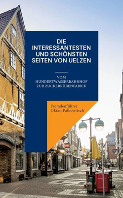 Die Interessantesten Und Schönsten Seiten Von Uelzen: Vom Hundertwasserbahnhof Zur Zuckerrübenfabrik (German Edition)