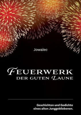 Feuerwerk Der Guten Laune: Geschichten Und Gedichte Eines Alten Junggebliebenen. (German Edition)