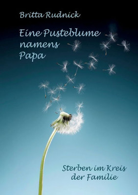 Eine Pusteblume Namens Papa: Sterben Im Kreis Der Familie (German Edition)