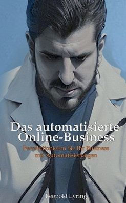 Das Automatisierte Online Business: Revolutioniere Dein Business Mit Automatisierungen - Starte Jetzt In Die Zukunft Des Online-Erfolgs! (German Edition)