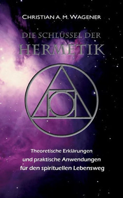 Die Schlüssel Der Hermetik: Theoretische Erklärungen & Praktische Anwendungen Für Den Spirituellen Lebensweg (German Edition)