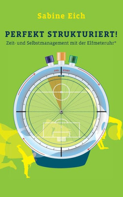 Perfekt Strukturiert: Zeit- Und Selbstmanagement Mit Der Elfmeteruhr (German Edition)