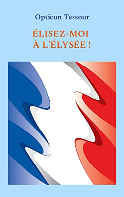 Élisez-Moi À L'Élysée ! (French Edition)