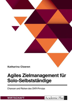 Agiles Zielmanagement Für Solo-Selbstständige. Chancen Und Risiken Des Okr-Prinzips (German Edition)