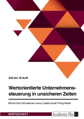 Wertorientierte Unternehmenssteuerung In Unsicheren Zeiten. Monte-Carlo-Simulationen Versus Capital Asset Pricing Model (German Edition)