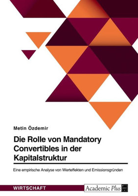 Die Rolle Von Mandatory Convertibles In Der Kapitalstruktur. Eine Empirische Analyse Von Werteffekten Und Emissionsgründen (German Edition)