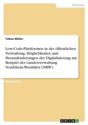 Low-Code-Plattformen In Der Öffentlichen Verwaltung. Möglichkeiten Und Herausforderungen Der Digitalisierung Am Beispiel Der Landesverwaltung Nordrhein-Westfalen (Nrw) (German Edition)