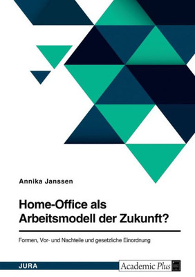 Home-Office Als Arbeitsmodell Der Zukunft? Formen, Vor- Und Nachteile Und Gesetzliche Einordnung (German Edition)