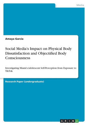 Social Media's Impact On Physical Body Dissatisfaction And Objectified Body Consciousness: Investigating Miami's Adolescent Self-Perception From Exposure To Tiktok