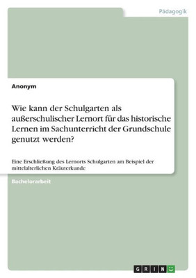 Wie Kann Der Schulgarten Als Außerschulischer Lernort Für Das Historische Lernen Im Sachunterricht Der Grundschule Genutzt Werden?: Eine Erschließung ... Kräuterkunde (German Edition)