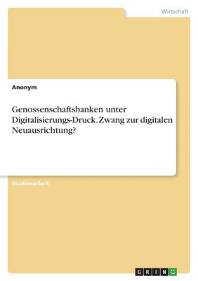 Genossenschaftsbanken Unter Digitalisierungs-Druck. Zwang Zur Digitalen Neuausrichtung? (German Edition)