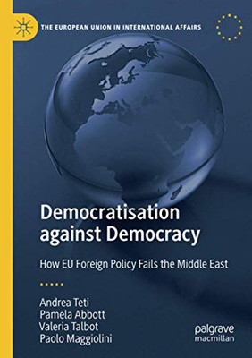 Democratisation against Democracy: How EU Foreign Policy Fails the Middle East (The European Union in International Affairs)