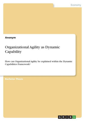 Organizational Agility As Dynamic Capability: How Can Organizational Agility Be Explained Within The Dynamic Capabilities Framework?
