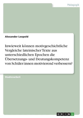 Inwieweit Können Motivgeschichtliche Vergleiche Lateinischer Texte Aus Unterschiedlichen Epochen Die Übersetzungs- Und Deutungskompetenz Von Schüler: Innen Motivierend Verbessern? (German Edition)