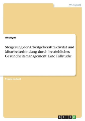 Steigerung Der Arbeitgeberattraktivität Und Mitarbeiterbindung Durch Betriebliches Gesundheitsmanagement. Eine Fallstudie (German Edition)