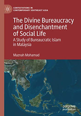The Divine Bureaucracy and Disenchantment of Social Life: A Study of Bureaucratic Islam in Malaysia (Contestations in Contemporary Southeast Asia)