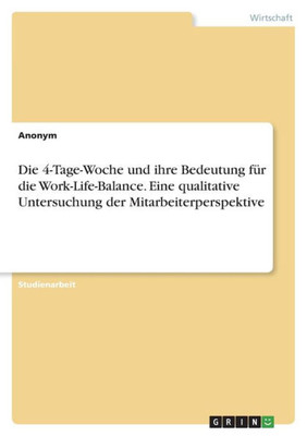 Die 4-Tage-Woche Und Ihre Bedeutung Für Die Work-Life-Balance. Eine Qualitative Untersuchung Der Mitarbeiterperspektive (German Edition)