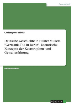 Deutsche Geschichte In Heiner Müllers "Germania Tod In Berlin". Literarische Konzepte Der Katastrophen- Und Gewalterfahrung (German Edition)