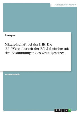 Mitgliedschaft Bei Der Ihk. Die (Un-)Vereinbarkeit Der Pflichtbeiträge Mit Den Bestimmungen Des Grundgesetzes (German Edition)