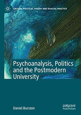 Psychoanalysis, Politics and the Postmodern University (Critical Political Theory and Radical Practice)