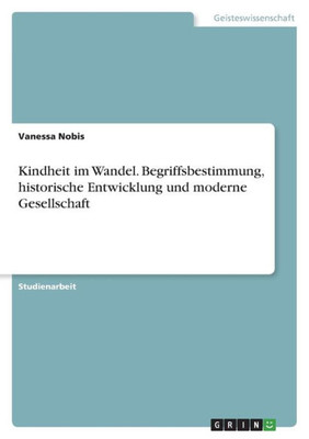 Kindheit Im Wandel. Begriffsbestimmung, Historische Entwicklung Und Moderne Gesellschaft (German Edition)