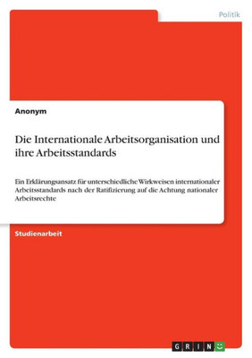 Die Internationale Arbeitsorganisation Und Ihre Arbeitsstandards: Ein Erklärungsansatz Für Unterschiedliche Wirkweisen Internationaler ... Nationaler Arbeitsrechte (German Edition)