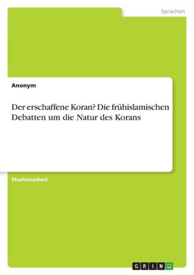 Der Erschaffene Koran? Die Frühislamischen Debatten Um Die Natur Des Korans (German Edition)