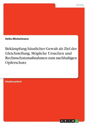 Bekämpfung Häuslicher Gewalt Als Ziel Der Gleichstellung. Mögliche Ursachen Und Rechtsschutzmaßnahmen Zum Nachhaltigen Opferschutz (German Edition)