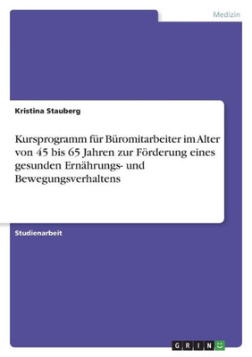 Kursprogramm Für Büromitarbeiter Im Alter Von 45 Bis 65 Jahren Zur Förderung Eines Gesunden Ernährungs- Und Bewegungsverhaltens (German Edition)