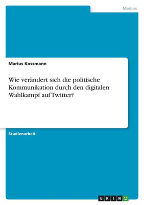 Wie Verändert Sich Die Politische Kommunikation Durch Den Digitalen Wahlkampf Auf Twitter? (German Edition)