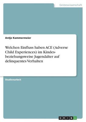 Welchen Einfluss Haben Ace (Adverse Child Experiences) Im Kindes- Beziehungsweise Jugendalter Auf Delinquentes Verhalten (German Edition)
