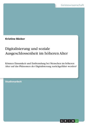 Digitalisierung Und Soziale Ausgeschlossenheit Im Höheren Alter: Können Einsamkeit Und Entfremdung Bei Menschen Im Höheren Alter Auf Das Phänomen Der ... Zurückgeführt Werden? (German Edition)