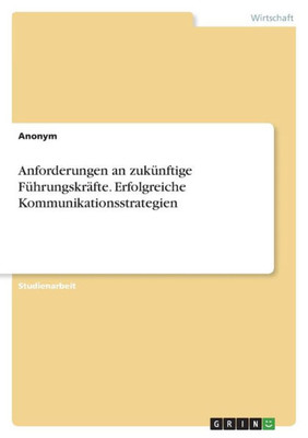 Anforderungen An Zukünftige Führungskräfte. Erfolgreiche Kommunikationsstrategien (German Edition)