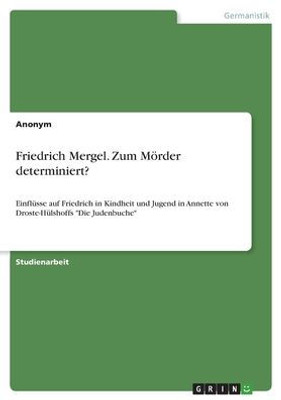 Friedrich Mergel. Zum Mörder Determiniert?: Einflüsse Auf Friedrich In Kindheit Und Jugend In Annette Von Droste-Hülshoffs "Die Judenbuche" (German Edition)