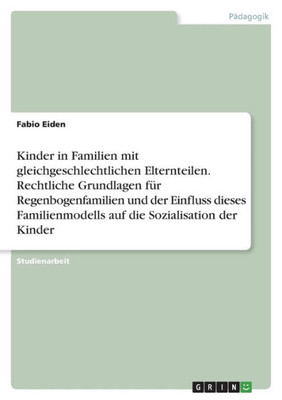 Kinder In Familien Mit Gleichgeschlechtlichen Elternteilen. Rechtliche Grundlagen Für Regenbogenfamilien Und Der Einfluss Dieses Familienmodells Auf Die Sozialisation Der Kinder (German Edition)