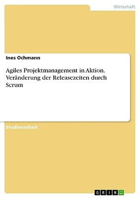 Agiles Projektmanagement In Aktion. Veränderung Der Releasezeiten Durch Scrum (German Edition)