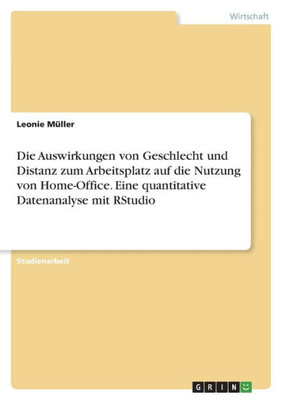 Die Auswirkungen Von Geschlecht Und Distanz Zum Arbeitsplatz Auf Die Nutzung Von Home-Office. Eine Quantitative Datenanalyse Mit Rstudio (German Edition)