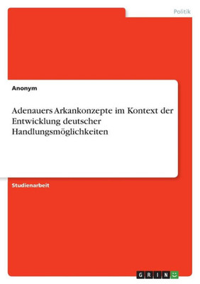 Adenauers Arkankonzepte Im Kontext Der Entwicklung Deutscher Handlungsmöglichkeiten (German Edition)