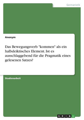 Das Bewegungsverb "Kommen" Als Ein Halbdeiktisches Element. Ist Es Ausschlaggebend Für Die Pragmatik Eines Gelesenen Satzes? (German Edition)