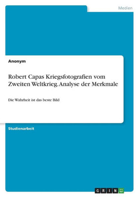 Robert Capas Kriegsfotografien Vom Zweiten Weltkrieg. Analyse Der Merkmale: Die Wahrheit Ist Das Beste Bild (German Edition)