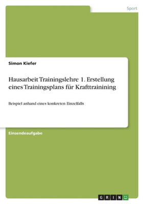 Hausarbeit Trainingslehre 1. Erstellung Eines Trainingsplans Für Krafttrainining: Beispiel Anhand Eines Konkreten Einzelfalls (German Edition)